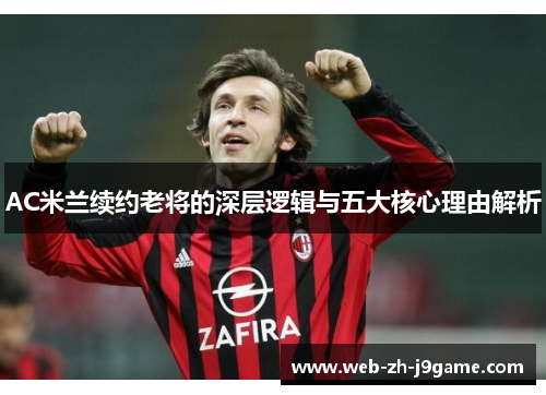 AC米兰续约老将的深层逻辑与五大核心理由解析