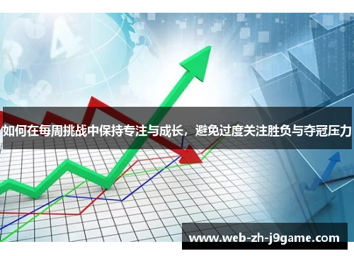 如何在每周挑战中保持专注与成长,避免过度关注胜负与夺冠压力 如何在每周挑战中保持专注与成长,避免过度关注胜负与夺冠压力