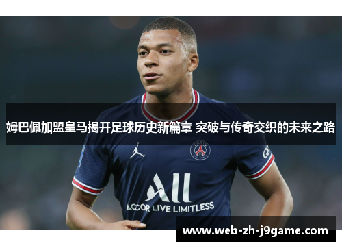姆巴佩加盟皇马揭开足球历史新篇章 突破与传奇交织的未来之路 姆巴佩加盟皇马揭开足球历史新篇章 突破与传奇交织的未来之路