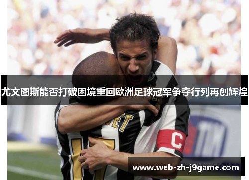 尤文图斯能否打破困境重回欧洲足球冠军争夺行列再创辉煌 尤文图斯能否打破困境重回欧洲足球冠军争夺行列再创辉煌