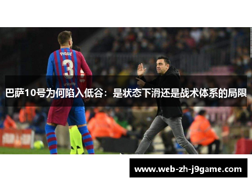 巴萨10号为何陷入低谷:是状态下滑还是战术体系的局限 巴萨10号为何陷入低谷:是状态下滑还是战术体系的局限