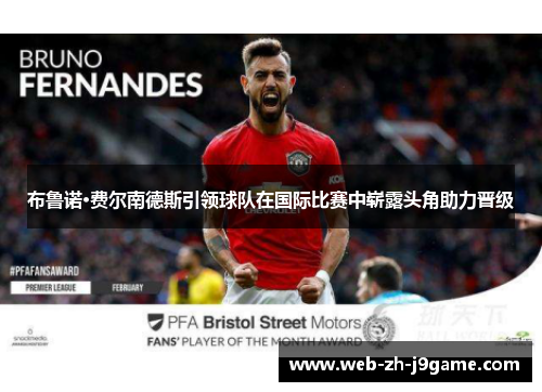 布鲁诺·费尔南德斯引领球队在国际比赛中崭露头角助力晋级 布鲁诺·费尔南德斯引领球队在国际比赛中崭露头角助力晋级
