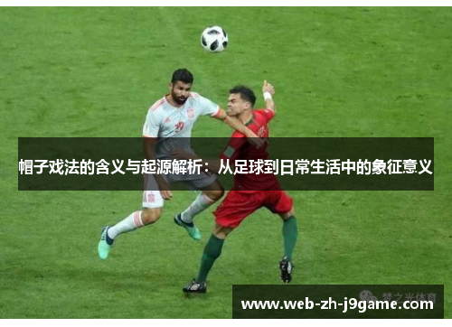 帽子戏法的含义与起源解析:从足球到日常生活中的象征意义 帽子戏法的含义与起源解析:从足球到日常生活中的象征意义