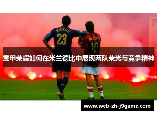 意甲荣耀如何在米兰德比中展现两队荣光与竞争精神 意甲荣耀如何在米兰德比中展现两队荣光与竞争精神
