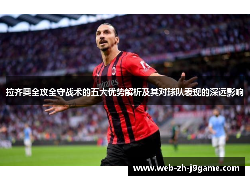 拉齐奥全攻全守战术的五大优势解析及其对球队表现的深远影响 拉齐奥全攻全守战术的五大优势解析及其对球队表现的深远影响
