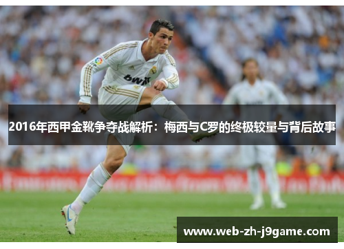 2016年西甲金靴争夺战解析:梅西与C罗的终极较量与背后故事 2016年西甲金靴争夺战解析:梅西与C罗的终极较量与背后故事