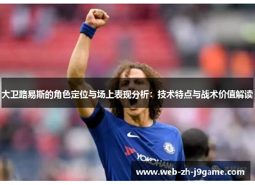 大卫路易斯的角色定位与场上表现分析:技术特点与战术价值解读 大卫路易斯的角色定位与场上表现分析:技术特点与战术价值解读