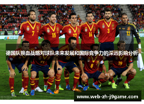 德国队换血战略对球队未来发展和国际竞争力的深远影响分析 德国队换血战略对球队未来发展和国际竞争力的深远影响分析
