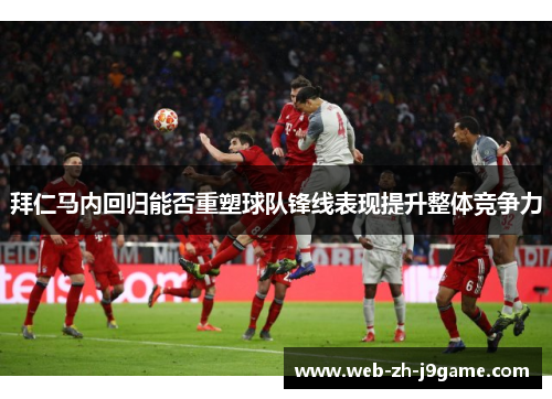 拜仁马内回归能否重塑球队锋线表现提升整体竞争力