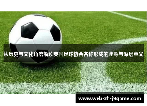 从历史与文化角度解读英国足球协会名称形成的渊源与深层意义 从历史与文化角度解读英国足球协会名称形成的渊源与深层意义
