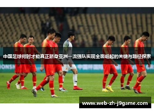中国足球何时才能真正跻身亚洲一流强队实现全面崛起的关键与路径探索 中国足球何时才能真正跻身亚洲一流强队实现全面崛起的关键与路径探索