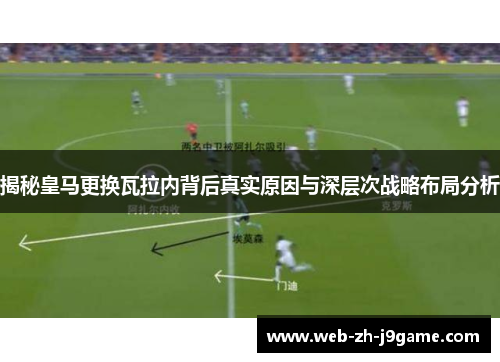 揭秘皇马更换瓦拉内背后真实原因与深层次战略布局分析