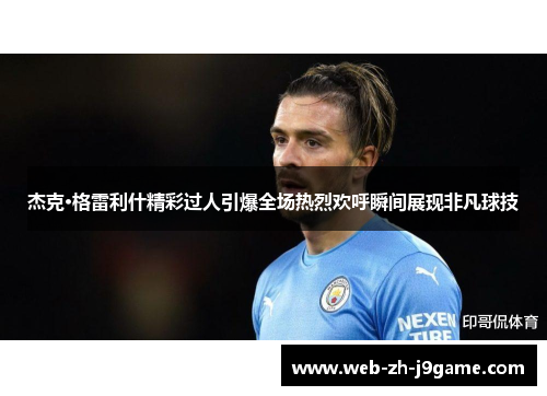 杰克·格雷利什精彩过人引爆全场热烈欢呼瞬间展现非凡球技 杰克·格雷利什精彩过人引爆全场热烈欢呼瞬间展现非凡球技