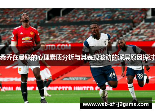 桑乔在曼联的心理素质分析与其表现波动的深层原因探讨 桑乔在曼联的心理素质分析与其表现波动的深层原因探讨