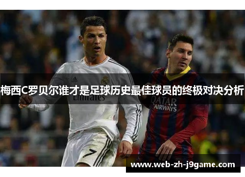梅西C罗贝尔谁才是足球历史最佳球员的终极对决分析
