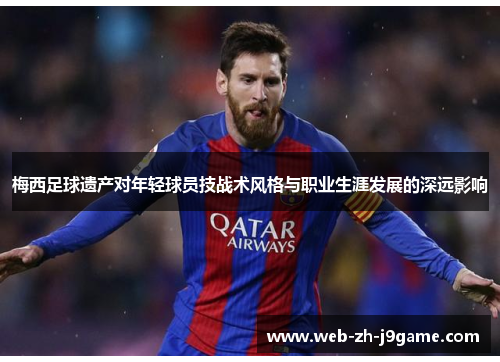 梅西足球遗产对年轻球员技战术风格与职业生涯发展的深远影响 梅西足球遗产对年轻球员技战术风格与职业生涯发展的深远影响