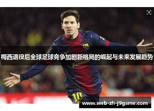 梅西退役后全球足球竞争加剧新格局的崛起与未来发展趋势 梅西退役后全球足球竞争加剧新格局的崛起与未来发展趋势
