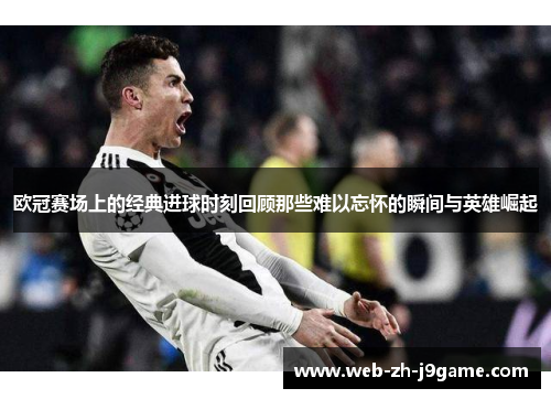欧冠赛场上的经典进球时刻回顾那些难以忘怀的瞬间与英雄崛起