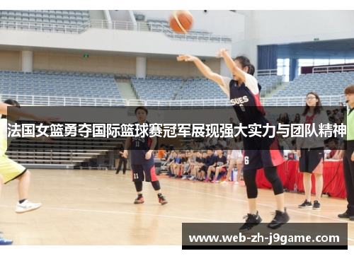 法国女篮勇夺国际篮球赛冠军展现强大实力与团队精神