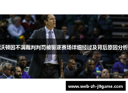 沃顿因不满裁判判罚被驱逐赛场详细经过及背后原因分析