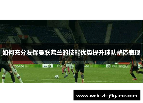 如何充分发挥曼联弗兰的技能优势提升球队整体表现