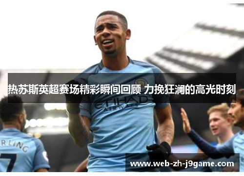 热苏斯英超赛场精彩瞬间回顾 力挽狂澜的高光时刻 热苏斯英超赛场精彩瞬间回顾 力挽狂澜的高光时刻