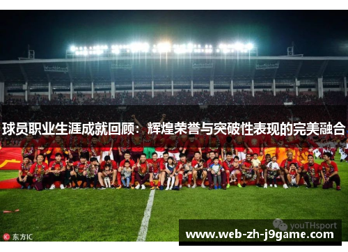 球员职业生涯成就回顾：辉煌荣誉与突破性表现的完美融合