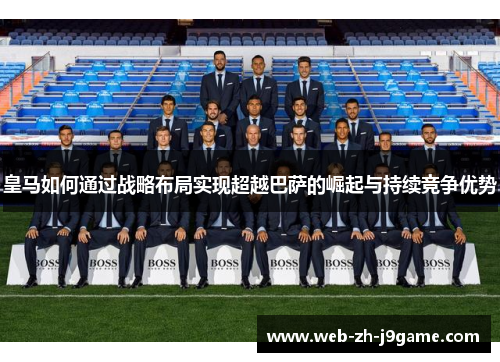 皇马如何通过战略布局实现超越巴萨的崛起与持续竞争优势 皇马如何通过战略布局实现超越巴萨的崛起与持续竞争优势