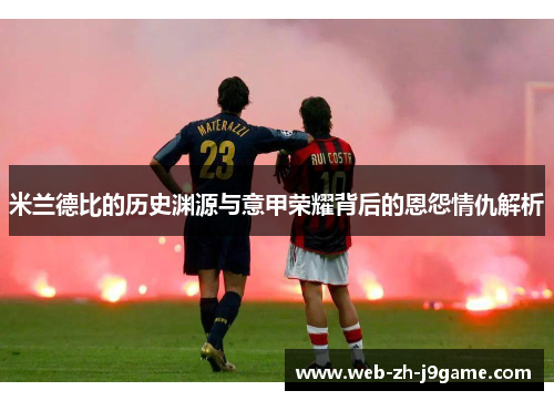 米兰德比的历史渊源与意甲荣耀背后的恩怨情仇解析