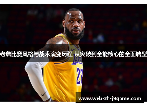 老詹比赛风格与战术演变历程 从突破到全能核心的全面转型