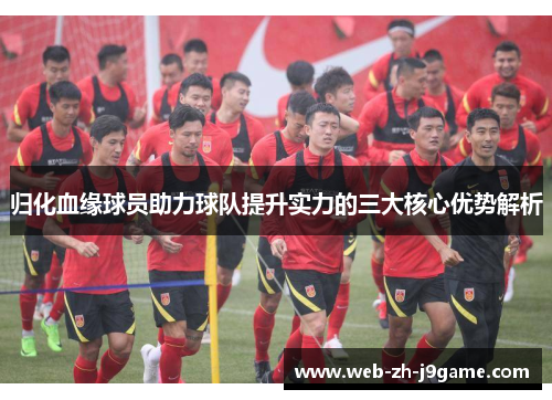 归化血缘球员助力球队提升实力的三大核心优势解析