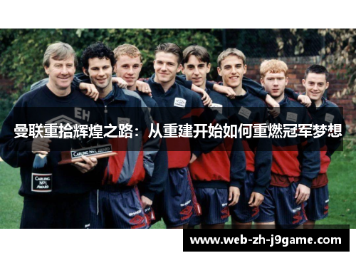 曼联重拾辉煌之路：从重建开始如何重燃冠军梦想