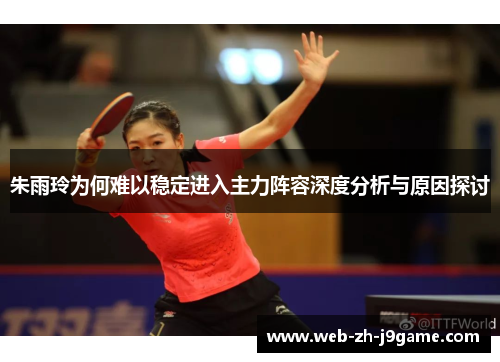 朱雨玲为何难以稳定进入主力阵容深度分析与原因探讨