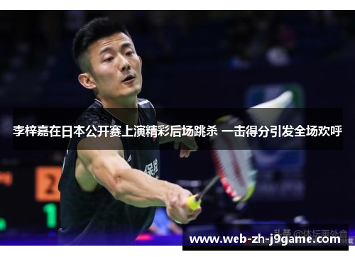 李梓嘉在日本公开赛上演精彩后场跳杀 一击得分引发全场欢呼