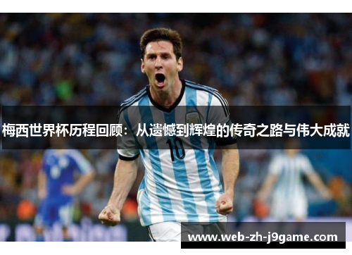 梅西世界杯历程回顾：从遗憾到辉煌的传奇之路与伟大成就