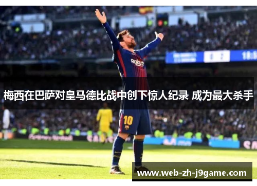 梅西在巴萨对皇马德比战中创下惊人纪录 成为最大杀手