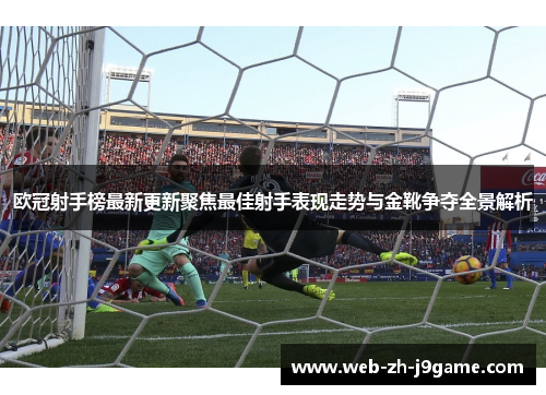 欧冠射手榜最新更新聚焦最佳射手表现走势与金靴争夺全景解析