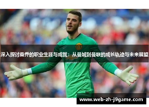 深入探讨桑乔的职业生涯与成就：从曼城到曼联的成长轨迹与未来展望