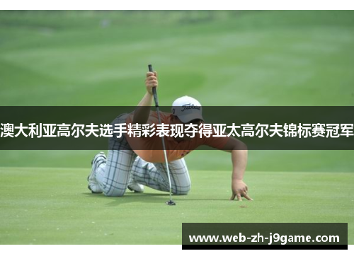 澳大利亚高尔夫选手精彩表现夺得亚太高尔夫锦标赛冠军
