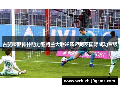 古赞屡献神扑助力亚特兰大联逆袭迈阿密国际成功晋级