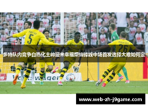 多特队内竞争白热化主帅迎来幸福烦恼锋线中场首发选择太难如何定 多特队内竞争白热化主帅迎来幸福烦恼锋线中场首发选择太难如何定