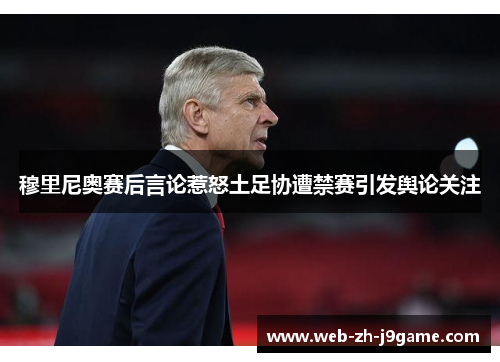 穆里尼奥赛后言论惹怒土足协遭禁赛引发舆论关注