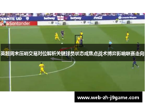 英超周末压哨交易对位解析关键球员状态成焦点战术博弈影响联赛走向