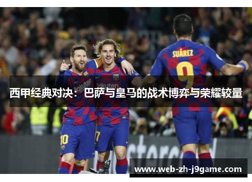 西甲经典对决:巴萨与皇马的战术博弈与荣耀较量 西甲经典对决:巴萨与皇马的战术博弈与荣耀较量