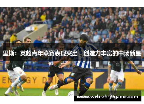 里斯:英超青年联赛表现突出,创造力丰富的中场新星 里斯:英超青年联赛表现突出,创造力丰富的中场新星
