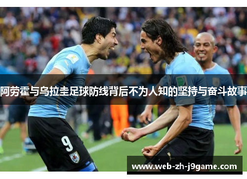 阿劳霍与乌拉圭足球防线背后不为人知的坚持与奋斗故事 阿劳霍与乌拉圭足球防线背后不为人知的坚持与奋斗故事