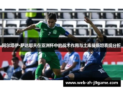 阿尔塔伊·萨达耶夫在亚洲杯中的战术作用与土库曼斯坦表现分析 阿尔塔伊·萨达耶夫在亚洲杯中的战术作用与土库曼斯坦表现分析