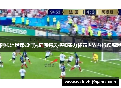 阿根廷足球如何凭借独特风格和实力称霸世界并持续崛起