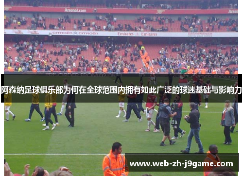 阿森纳足球俱乐部为何在全球范围内拥有如此广泛的球迷基础与影响力