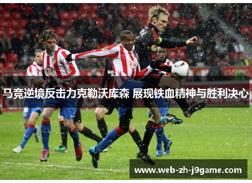 马竞逆境反击力克勒沃库森 展现铁血精神与胜利决心